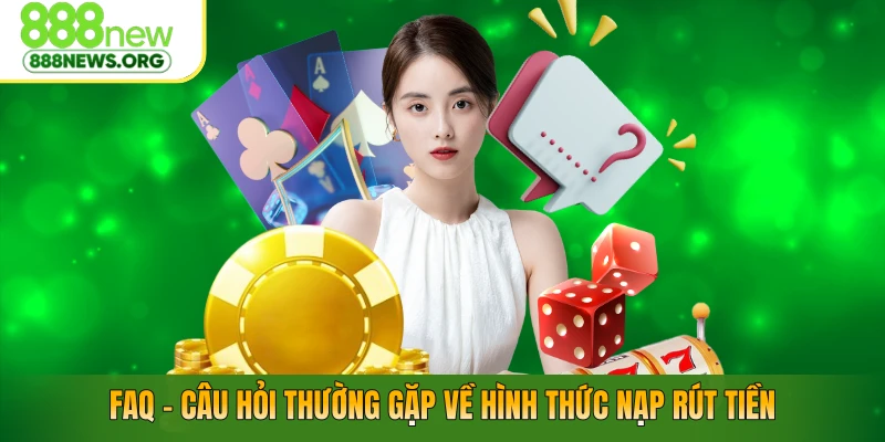 FAQ – Câu hỏi thường gặp về hình thức nạp rút tiền