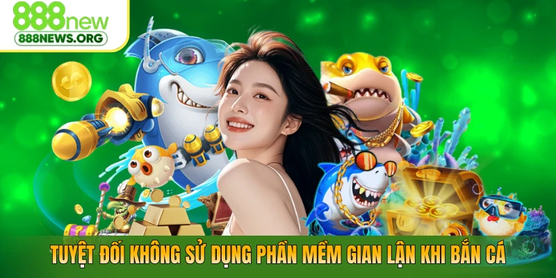 Tuyệt đối không sử dụng phần mềm gian lận khi bắn cá